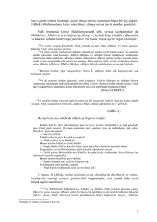 karşılığında serbest bırakmak, geçici dünya malını istemekten başka bir şey değildi.
Hâlbuki Müslümanların, kalıcı olan âhireti, dünya malına tercih etmeleri gerekirdi.
Sulh ortamında kimse öldürülemeyeceği gibi, savaşa katılmayanlar da
öldürülmez. Allah'ın izin verdiği savaş, fitneyi ve tevhide karşı yürütülen düşmanlık
ve harekatı ortadan kaldırmaya yöneliktir. Bu husus, birçok âyette beyân edilmiştir:
190
Ve sizinle savaşan kimselerle Allah yolunda savaşın; ölün, öldürün. Ve sınırı aşmayın.
Şüphesiz Allah, sınırı aşanları sevmez.
191
Ve onları nerede yakalarsanız öldürün, çıkardıkları yerden siz de onları çıkarın. Ve insanları
dinden çıkarmak; ortak koşmaya, Allah'ın ilâhlığını ve rabliğini bilerek reddetmeye sürüklemek,
öldürmeden daha şiddetlidir. Mescid-i Harâm; dokunulmaz ilâhiyat eğitim merkezi yanında onlar,
orada sizinle savaşmadıkça da onlarla savaşmayın. Buna rağmen onlar, sizinle savaşırlarsa, hemen
onları öldürün. kâfirlerin; Allah'ın ilâhlığını, rabliğini bilerek reddedenlerin cezası işte böyledir.
192
Bununla beraber, eğer vazgeçerlerse, biliniz ki şüphesiz Allah çok bağışlayıcıdır, çok
merhamet edicidir.
193
Ve de insanları dinden çıkarmak; ortak koşmaya, Allah'ın ilâhlığını ve rabliğini bilerek
reddetmeye sürüklemek faaliyeti kalmayıp din yalnız Allah'ın oluncaya kadar onlarla savaşın. Artık
eğer vazgeçerlerse, düşmanlık, kendi benliklerine haksızlık edenlerden başkasına yoktur.
(Bakara/190-193)
39
Ve insanları dinden çıkarma faaliyeti kalmayıp din tamamıyla Allah'ın oluncaya kadar onlarla
savaşın. Artık vazgeçerlerse bilinsin ki, şüphesiz Allah, onların yaptıklarını en iyi görendir.
(Enfâl/39)
Bu âyetlerin iniş sebebiyle alâkalı şu bilgi verilmiştir:
Katâde dedi ki: Bize nakledildiğine göre bu âyet-i kerîme, Rasûlullah (s.a) dağ geçidinde
iken Uhud günü inmiştir. O sırada aralarında hem yaralılar, hem de öldürülenler pek çoktu.
Müşrikler, şöyle demişlerdi:
— Yücel ey Hubel.
Müslümanlar da şöyle karşılık vermişlerdi:
— Allah en yüce ve en büyüktür.
Bunun üzerine Müşrikler şöyle dediler:
— Bugün Bedir Günü'ne karşılık olsun, zaten savaş bir o tarafa bir bu tarafa döner.
Peygamber (s.a) de Müslümanlara şöyle karşılık vermelerini emretti:
— Eşitlik yoktur. Bizim ölülerimiz Rabb'leri katında diridir, rızıklanırlar. Sizin ölüleriniz ise
cehennem ateşinde azaplanırlar.
Bunun üzerine müşrikler şöyle dediler:
— Bizim Uzza'mız var, sizin ise Uzza'nız yok.
Müslümanlar şöyle karşılık verdiler:
— Allah bizim mevlâmızdır, sizin ise mevlânız yok.2
6. âyette, O [Allah], onları kılavuzlayacak, durumlarını düzeltecek ve onları,
kendilerine tanıttığı cennete girdirecektir buyurmuştur, zira cennet daha evvel
birçok âyette tanıtılmıştı:
133-135
Ve Rabbinizden bağışlanmaya, bollukta ve darlıkta Allah yolunda harcama yapan,
öfkelerini yutan, insanları affeden, çirkin bir hayâsızlık işledikleri ya da kendi kendilerine haksızlık
ettikleri zaman, Allah'ı hatırlayıp hemen günahlarından dolayı bağışlanma isteyen, –Allah'tan
2
Kurtubî, el-Câmiu li Ahkâmi'l-Kur’ân.
7
 