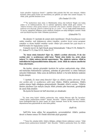 başka günahları bağışlayan kimdir?– yaptıkları kötü şeylerde bile bile ısrar etmeyen, Allah'ın
koruması altına girmiş kişiler için hazırlanmış eni göklerle yer kadar olan cennete koşuşun. Ve
Allah, iyilik, güzellik üretenleri sever.
(Âl-i İmrân/133-135)
“68-70
Ey âyetlerimize iman etmiş ve Müslümanlar olmuş olan kullarım! Bugün size korku
yoktur ve siz üzülmeyeceksiniz. Siz ve eşleriniz ağırlanmış olanlar olarak girin cennete! 71-73
-Allah'ın koruması altına girmiş kişilerin çevrelerinde altın tepsiler, kadehler dolaştırılır. Orada
nefislerin arzu duyacağı, gözlerin zevkleneceği her şey vardır.– Ve siz, orada sürekli kalacaksınız.
Ve işte bu, yapagelmiş olduğunuz şeyler sebebiyle, kendisine son sahip edildiğiniz cennettir. Orada
sizin için birçok meyveler vardır. Onlardan yiyeceksiniz.”
(Zuhruf/68-73)
Bu sûrenin 15. âyetinde de cennet şöyle tanıtılmıştır: Orada bozulmayan temiz
sudan ırmaklar, tadı değişmeyen sütten ırmaklar, içenlere lezzet veren şaraptan
ırmaklar ve süzme baldan ırmaklar vardır. Onlar için cennette her çeşit meyve ve
Rabb'lerinden bir bağışlanma vardır.
Cennetin tasviri ile ilgili birçok pasaj bulunmaktadır: Vâkıa/15-38, Duhân/51-
57, Zuhruf/71-73, Fâtır/32-33, Nebe/31-37.
7
Ey iman etmiş kimseler! Eğer siz, Allah'a yardım ederseniz, O da size
yardım eder ve ayaklarınızı sabit tutar. 8
İnkâr eden kişiler ise, artık yıkım
onlara! Ve Allah, onların işlerini saptırtmıştır. 9
Bu, şüphesiz onların, Allah'ın
indirdiklerini beğenmediklerinden dolayıdır. Artık Allah da onların amellerini
boşa çıkarmıştır.
Bu âyetler, sûrenin girişindeki âyetlerin bir açılımı mahiyetinde olup, Allah,
mü’minlerden beklentilerini açıklamış, ardından da görevlerini ve onları bekleyen
neticeleri bildirmiştir. Daha sonra da kâfirlerin âkıbeti ve bu kötü âkıbetin nedenini
beyân etmiştir.
7. âyetteki, Ey iman etmiş kimseler! Eğer siz Allah'a yardım ederseniz, O da
size yardım eder ve ayaklarınızı sabit tutar ifadesi, Allah'ın yardımının, Allah'a
yardım etmeye bağlı olduğunu göstermektedir. Buradaki Allah'a yardım, “Allah'ın
dininin yücelmesi için malıyla canıyla Allah yolunda çaba harcamak, gerektiğinde
de canını feda etmektir.
Bu âyetin bir benzeri de Saff sûresi'nde yer almaktadır:
14
Ey iman etmiş kişiler! Allah'ın yardımcıları olun; nitekim Meryem oğlu Îsâ, havarilere:
“Allah'a benim yardımcılarım kimdir?” demişti. Havariler: “Allah'ın yardımcıları biziz” dediler.
Sonra İsrâîloğulları'ndan bir zümre inandı, bir zümre inanmadı. Sonra da Biz, inanmış kimseleri,
düşmanlarına karşı güçlendirdik de onlar üstün geldiler.
(Saff/14)
Saff/14'te konu edilen Îsâ peygamberin, çevresindekileri Allah'a yardıma
daveti ve bunun sonucu Âl-i İmrân sûresi'nde şöyle geçmişti:
52,53
Sonra Îsâ, onlardan küfrü: Allah'ın ilâhlığını, rabliğini bilerek reddetmeyi sezince: “Allah
yolunda benim yardımcılarım kimlerdir?” dedi. Havariler: “Allah'ın yardımcıları biziz, biz Allah'a
8
 