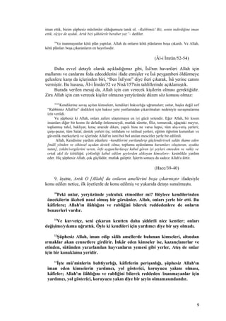 iman ettik, bizim şüphesiz müslimler olduğumuza tanık ol. –Rabbimiz! Biz, senin indirdiğine iman
ettik, elçiye de uyduk. Artık bizi şâhitlerle beraber yaz”– dediler.
54
Ve inanmayanlar kötü plân yaptılar, Allah da onların kötü plânlarını boşa çıkardı. Ve Allah,
kötü plânları boşa çıkaranların en hayırlısıdır.
(Âl-i İmrân/52-54)
Daha evvel detaylı olarak açıkladığımız gibi, Îsâ'nın havarileri Allah için
mallarını ve canlarını feda edeceklerini ifade etmişler ve Îsâ peygamberi öldürmeye
gelenlere karşı da içlerinden biri, “Ben Îsâ'yım” diye ileri çıkarak, Îsâ yerine canını
vermiştir. Bu hususu, Âl-i İmrân/52 ve Nisâ/157'nin tahlillerinde açıklamıştık.
Burada verilen mesaj da, Allah için can verecek kişilerin olması gerektiğidir.
Zira Allah için can verecek kişiler olmazsa yeryüzünde düzen söz konusu olmaz:
39-41
Kendilerine savaş açılan kimselere, kendileri haksızlığa uğramaları; onlar, başka değil sırf
“Rabbimiz Allah'tır” dedikleri için haksız yere yurtlarından çıkarılmaları nedeniyle savaşmalarına
izin verildi.
Ve şüphesiz ki Allah, onları zafere ulaştırmaya en iyi gücü yetendir. Eğer Allah, bir kısım
insanları diğer bir kısmı ile defedip önlemeseydi, mutlak sûrette, filiz, tomurcuk, ağaçtaki meyve,
toplanmış tahıl, bakliyat, kıraç arazide diken, yapılı bina ne varsa hepsi, tüm alış-veriş yerleri;
çarşı-pazar, tüm Salat; destek yerleri (iş; istihdam ve istihsal yerleri, eğitim öğretim kurumları ve
güvenlik merkezleri) ve içlerinde Allah'ın ismi bol bol anılan mescitler yerle bir edilirdi.
Allah, Kendisine yardım edenlere –kendilerini yurtlandırıp güçlendirirsek salâtı ikame eden
[mâlî yönden ve zihinsel açıdan destek olma; toplumu aydınlatma kurumları oluşturan, ayakta
tutan], zekâtı/vergilerini veren, örfe uygun/herkesçe kabul gören iyi şeyleri emreden ve vahiy ve
ortak akıl ile kötülüğü, çirkinliği kabul edilen şeylerden alıkoyan kimselere– kesinlikle yardım
eder. Hiç şüphesiz Allah, çok güçlüdür, mutlak galiptir. İşlerin sonucu da sadece Allah'a âittir.
(Hacc/39-40)
9. âyette, Artık O [Allah] da onların amellerini boşa çıkarmıştır ifadesiyle
konu edilen netice, ilk âyetlerde de konu edilmiş ve yukarıda detayı sunulmuştu.
10
Peki onlar, yeryüzünde yolculuk etmediler mi? Böylece kendilerinden
öncekilerin âkıbeti nasıl olmuş bir görsünler. Allah, onları yerle bir etti. Bu
kâfirlere; Allah'ın ilâhlığını ve rabliğini bilerek reddedenlere de onların
benzerleri vardır.
13
Ve kuvvetçe, seni çıkaran kentten daha şiddetli nice kentler; onları
değişime/yıkıma uğrattık. Öyle ki kendileri için yardımcı diye bir şey olmadı.
12
Şüphesiz Allah, iman edip sâlih amellerde bulunan kimseleri, altından
ırmaklar akan cennetlere girdirir. İnkâr eden kimseler ise, kazançlanırlar ve
etinden, sütünden yararlanılan hayvanların yemesi gibi yerler, Ateş de onlar
için bir konaklama yeridir.
11
İşte mü’minlerin bahtiyarlığı, kâfirlerin perişanlığı, şüphesiz Allah'ın
iman eden kimselerin yardımcı, yol gösterici, koruyucu yakını olması,
kâfirler; Allah'ın ilâhlığını ve rabliğini bilerek reddeden /inanmayanlar için
yardımcı, yol gösterici, koruyucu yakın diye bir şeyin olmamasındandır.
9
 