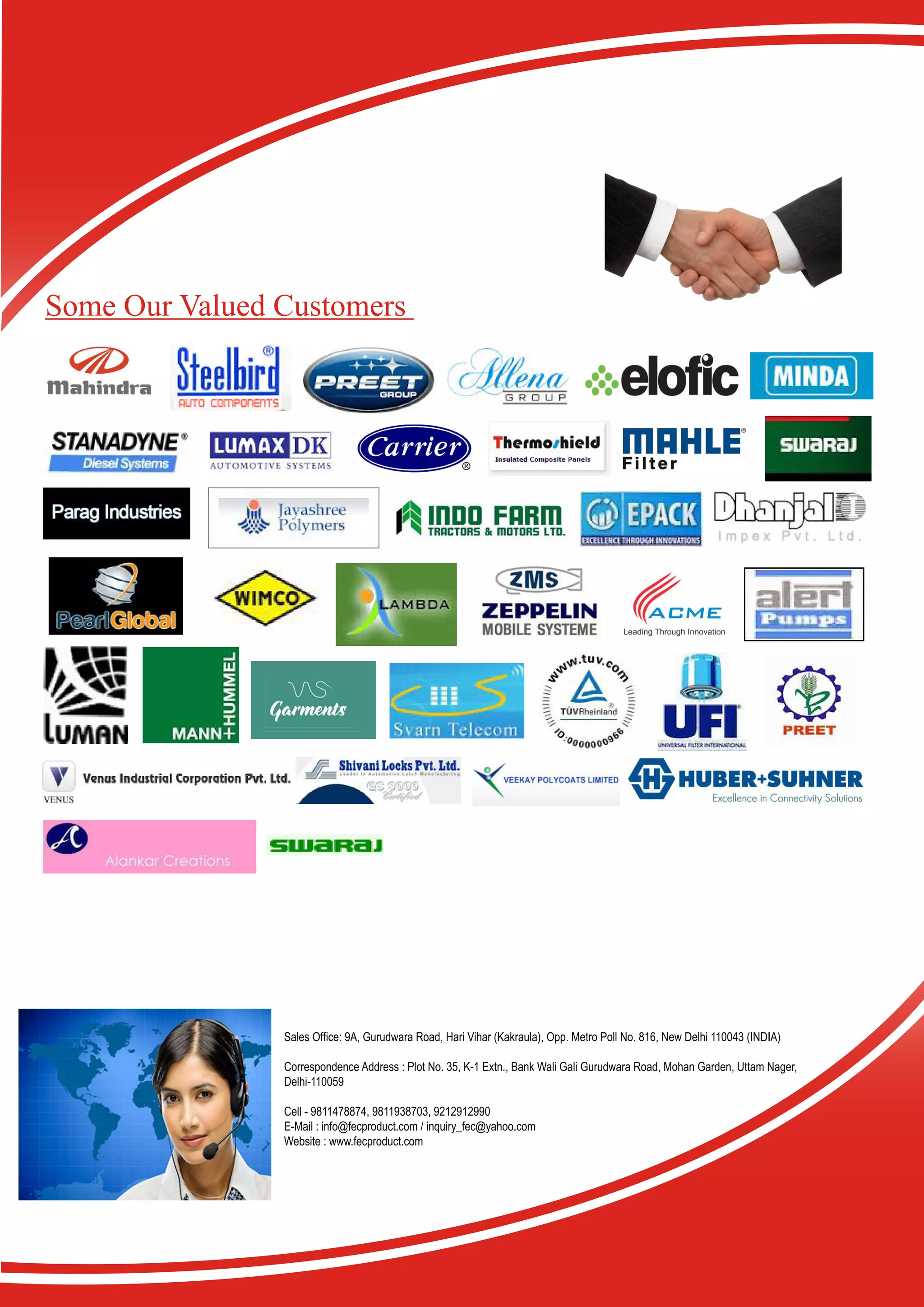 Some Our Valued Customers
Sales Office: 9A, Gurudwara Road, Hari Vihar (Kakraula), Opp. Metro Poll No. 816, New Delhi 110043 (INDIA)
Correspondence Address : Plot No. 35, K-1 Extn., Bank Wali Gali Gurudwara Road, Mohan Garden, Uttam Nager,
Delhi-110059
Cell - 9811478874, 9811938703, 9212912990
E-Mail : info@fecproduct.com / inquiry_fec@yahoo.com
Website : www.fecproduct.com
 
