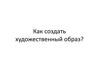 Как создать
художественный образ?
 