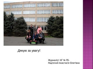 Дякую за увагу!
Журналіст КГ № 95-
Надточий Анастасія Олегівна
 