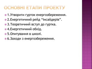  1.Утворити гурток енергозбереження.
 2.Енергетичний рейд “інсайдерів”.
 3.Теоретичний вступ до гуртка.
 4.Енергетичний обхід.
 5.Опитування в школі.
 6.Заходи з енергозбереження.
 