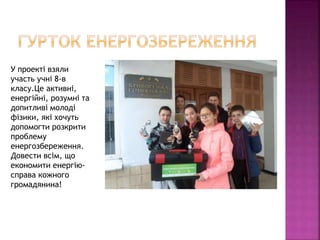 У проекті взяли
участь учні 8-в
класу.Це активні,
енергійні, розумні та
допитливі молоді
фізики, які хочуть
допомогти розкрити
проблему
енергозбереження.
Довести всім, що
економити енергію-
справа кожного
громадянина!
 