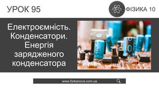 УРОК 95
Електроємність.
Конденсатори.
Енергія
зарядженого
конденсатора
www.fizikanova.com.ua
 