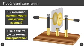 Проблемні запитання
Чи можливо
накопичувати
електричні
заряди?
Якщо так, то
де це можна
використати?
 