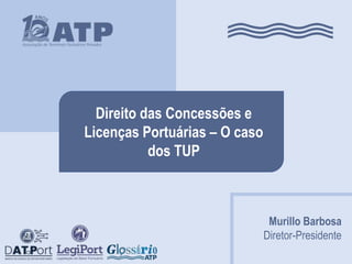 Murillo Barbosa
Diretor-Presidente
Direito das Concessões e
Licenças Portuárias – O caso
dos TUP
 