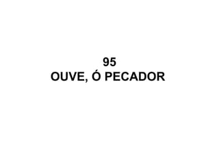 95
OUVE, Ó PECADOR
 