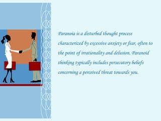 Paranoia is a disturbed thought process characterized by excessive anxiety or fear, often to the point of irrationality and delusion. Paranoid thinking typically includes persecutory beliefs concerning a perceived threat towards you.  