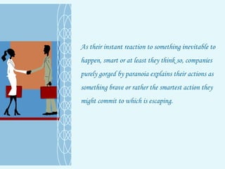 As their instant reaction to something inevitable to happen, smart or at least they think so, companies purely gorged by paranoia explains their actions as something brave or rather the smartest action they might commit to which is escaping.  