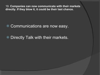 19.  Companies can now communicate with their markets directly. If they blow it, it could be their last chance. Communications are now easy. Directly Talk with their markets.  