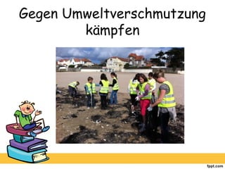 Gegen Umweltverschmutzung
kämpfen
