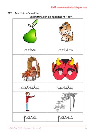 BLOG: susanamaestradeal.blogspot.com


III.   Discriminación auditiva:
                     Discriminación de fonemas /r – rr/




                pera                         perra



            carreta                         careta


               para                         parra
                                                                        5
 