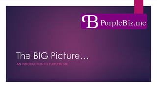 The BIG Picture…
AN INTRODUCTION TO PURPLEBIZ.ME
 