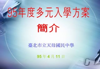 臺北市立天母國民中學 95 年 4 月 11 日 95年度多元入學方案 簡介 