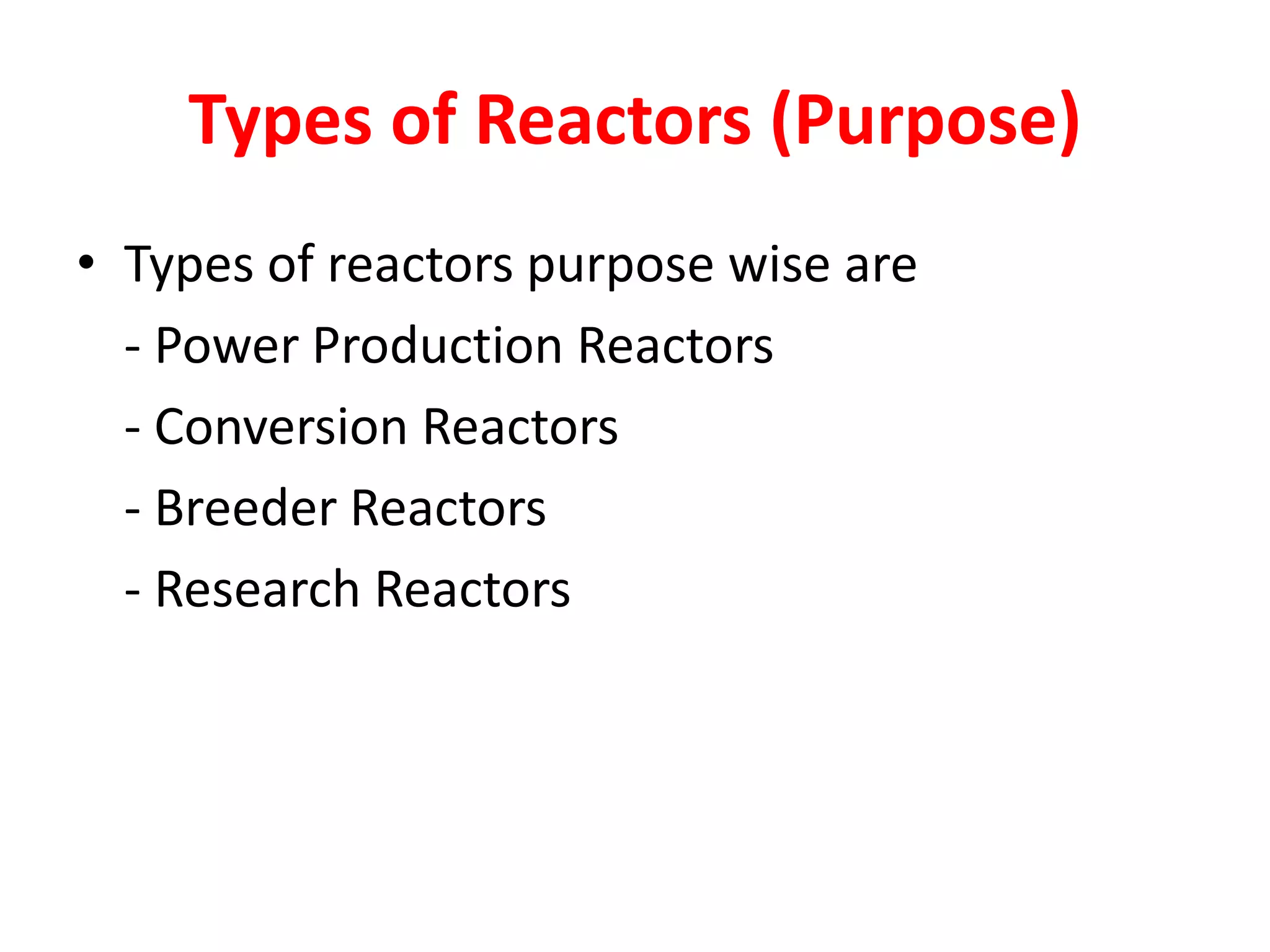 Types of Reactors (Purpose)
• Types of reactors purpose wise are
- Power Production Reactors
- Conversion Reactors
- Breeder Reactors
- Research Reactors
 