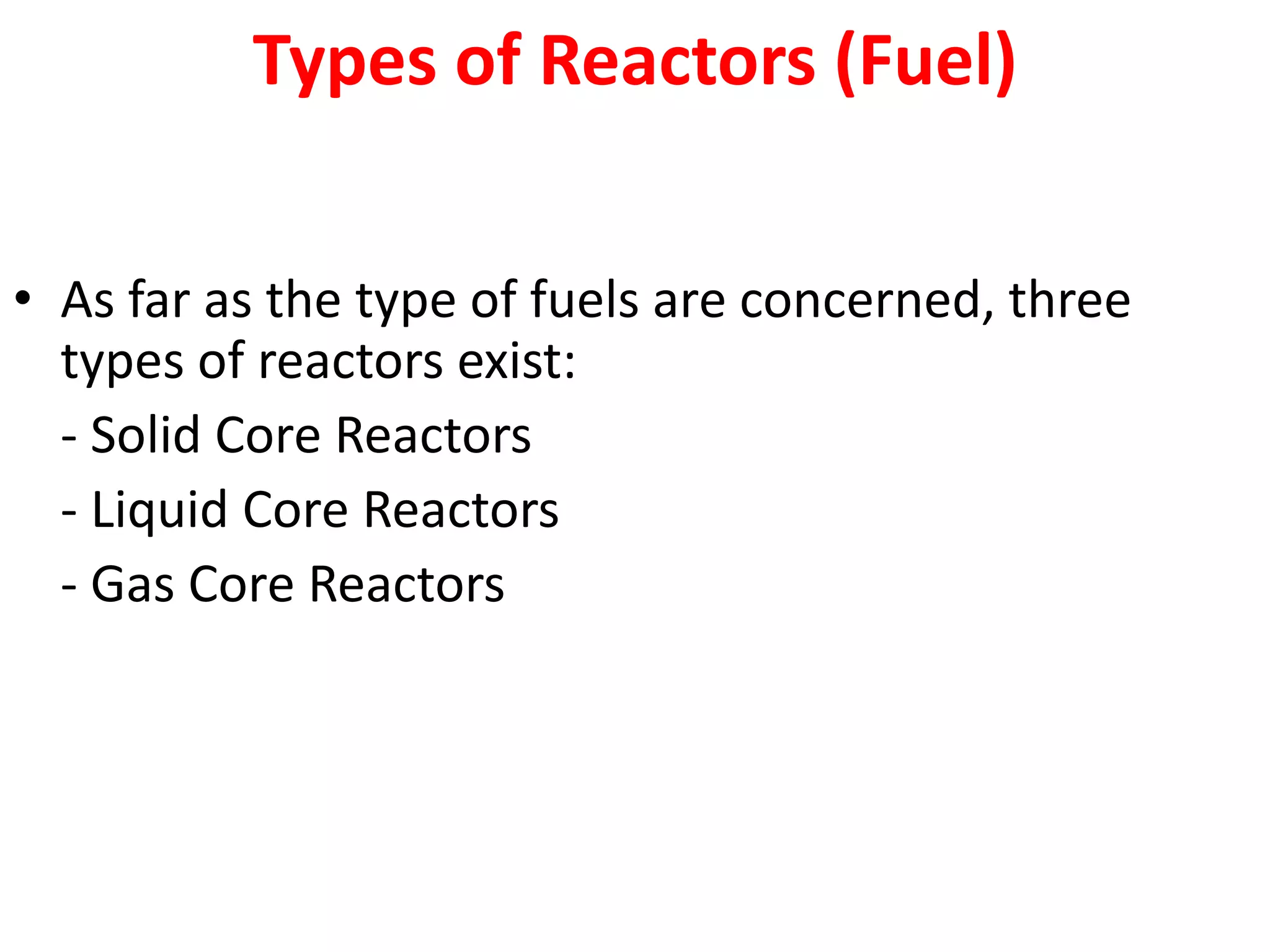Types of Reactors (Fuel)
• As far as the type of fuels are concerned, three
types of reactors exist:
- Solid Core Reactors
- Liquid Core Reactors
- Gas Core Reactors
 