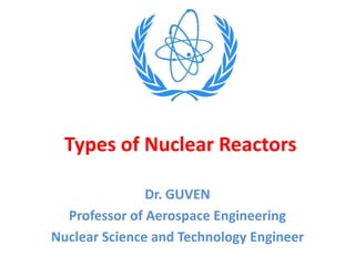 Types of Nuclear Reactors
Dr. GUVEN
Professor of Aerospace Engineering
Nuclear Science and Technology Engineer
 