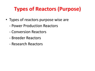 Types of Reactors (Purpose)
• Types of reactors purpose wise are
- Power Production Reactors
- Conversion Reactors
- Breeder Reactors
- Research Reactors
 