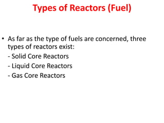Types of Reactors (Fuel)
• As far as the type of fuels are concerned, three
types of reactors exist:
- Solid Core Reactors
- Liquid Core Reactors
- Gas Core Reactors
 