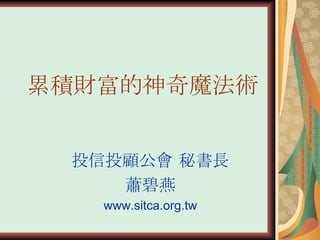累積財富的神奇魔法術 投信投顧公會 秘書長 蕭碧燕 www.sitca.org.tw 