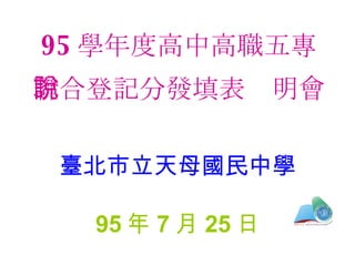 95 學年度高中高職五專 聯合登記分發填表說明會 臺北市立天母國民中學 95 年 7 月 25 日 