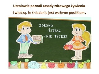 Uczniowie poznali zasady zdrowego żywienia 
i wiedzą, że śniadanie jest ważnym posiłkiem. 
