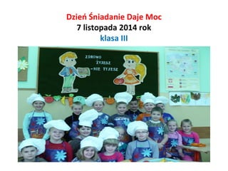 Dzień Śniadanie Daje Moc 
7 listopada 2014 rok 
klasa III 
 