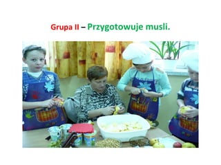 Grupa II – Przygotowuje musli. 
 