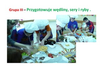 Grupa III – Przygotowuje wędliny, sery i ryby . 
 