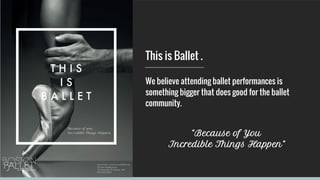 This is Ballet .
We believe attending ballet performances is
something bigger that does good for the ballet
community.
“Because of You
Incredible Things Happen”
 