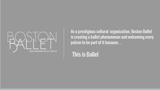 This is Ballet
As a prestigious cultural organization, Boston Ballet
is creating a ballet phenomenon and welcoming every
patron to be part of it because…
 