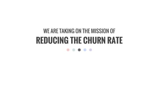 REDUCING THE CHURN RATE
WE ARE TAKING ON THE MISSION OF
 