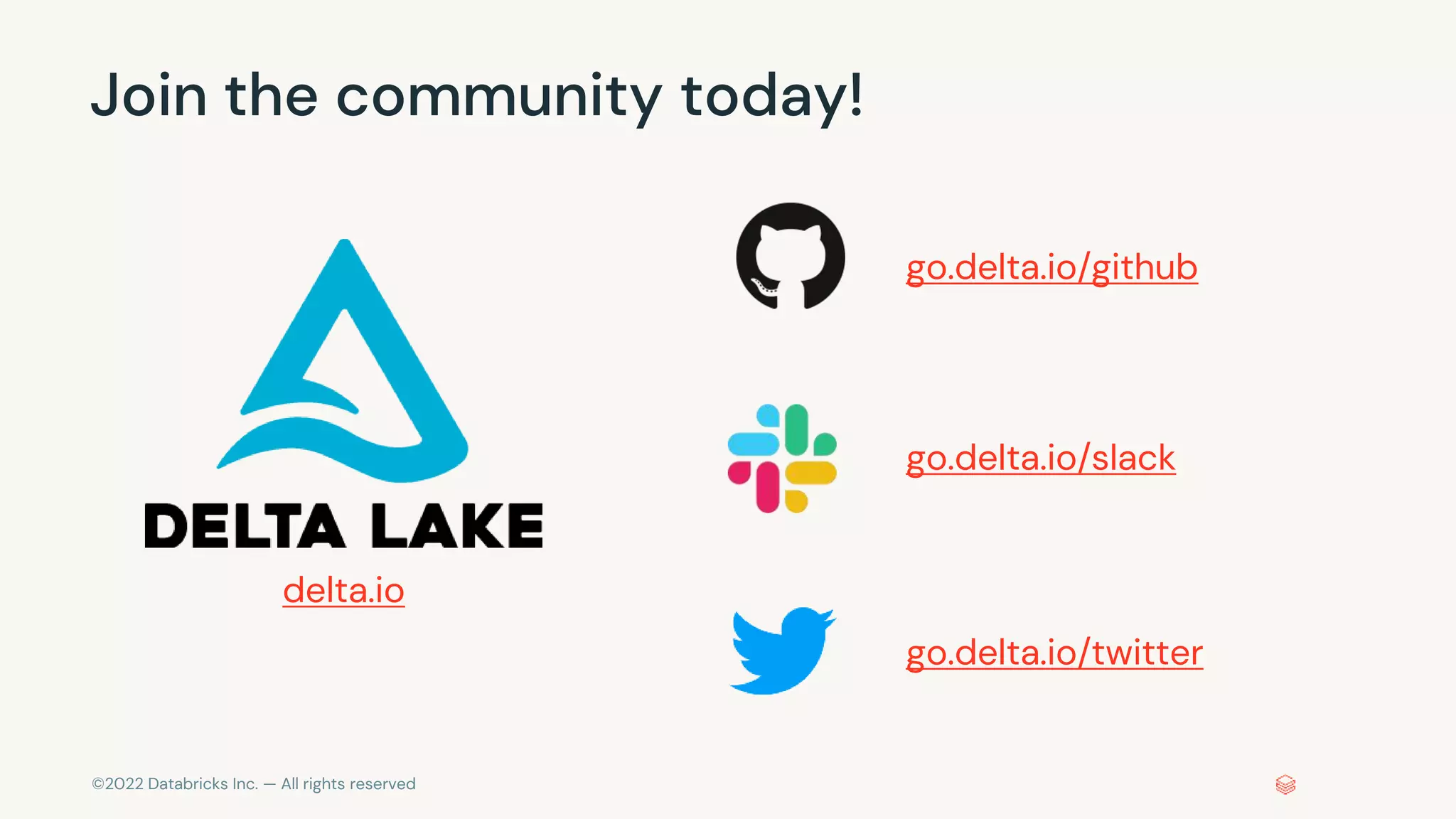 ©2022 Databricks Inc. — All rights reserved
Join the community today!
delta.io
go.delta.io/github
go.delta.io/slack
go.delta.io/twitter
 