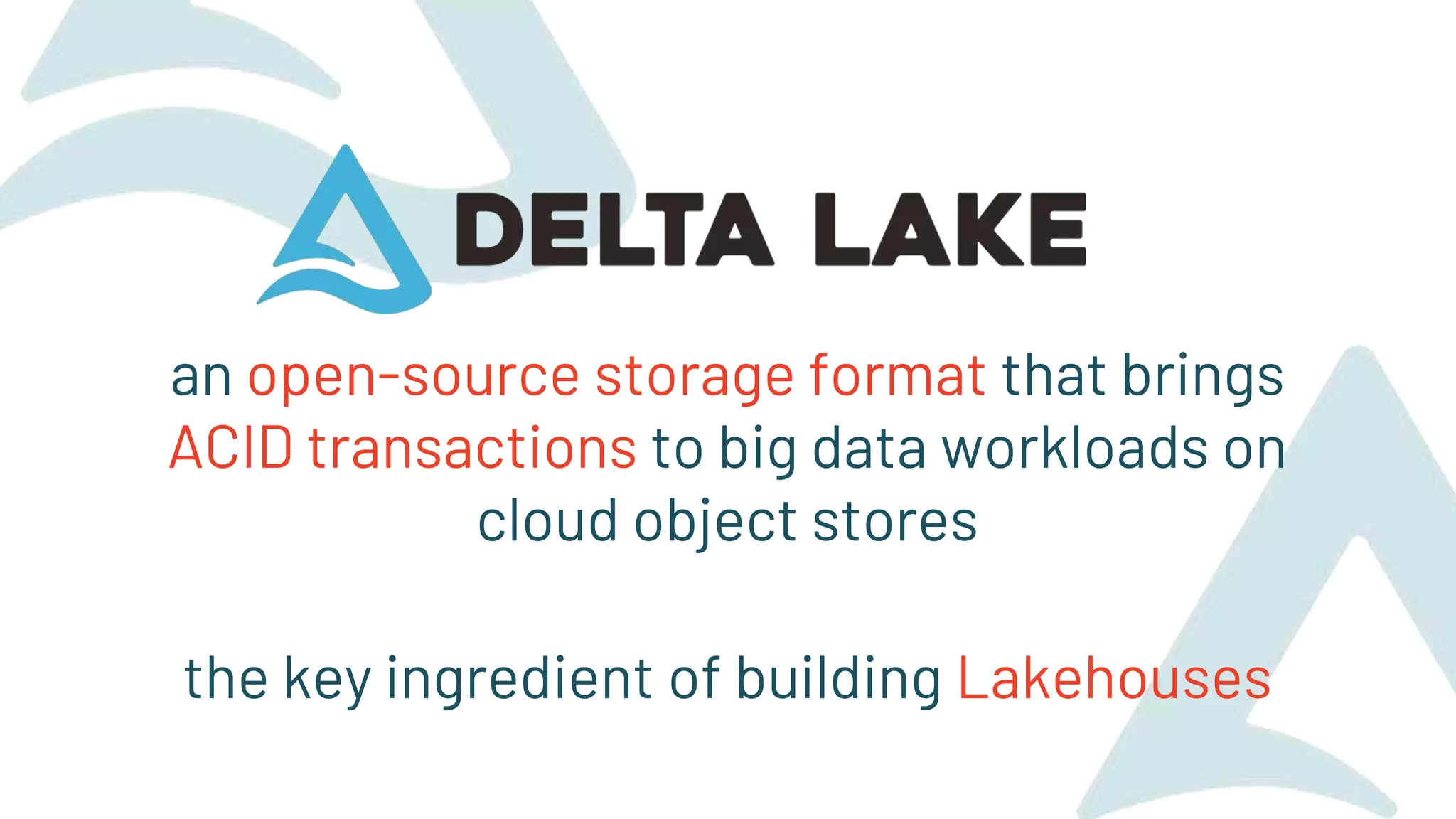 an open-source storage format that brings
ACID transactions to big data workloads on
cloud object stores
the key ingredient of building Lakehouses
 