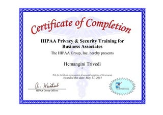 HIPAA Privacy & Security Training for
Business Associates
The HIPAA Group, Inc. hereby presents
Hemangini Trivedi
of
With this Certificate, in recognition of successful completion of this program
Awarded this date: May 17, 2014
 
