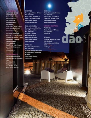 ALOJAMENTO
QUINTA DE LEMOS
MESA DE LEMOS
Passos do Silgueiros,
Silgueiros (Viseu)
Tel.: 232951748
Alojamento: preço
sob consulta
Preço (rest.): menus a partir
de 25 euros (sem vinhos)
quintadelemos.com
COUNTRY HOUSES &
NATURE CASAS DO PÁTIO
Travessa do Comércio, Caldas
da Felgueira, Canas de
Senhorim (Nelas)
Tel.: 966540330
Casa T1 a partir de 90 euros
por noite (inclui pequeno-
-almoço)
casasdopatio.pt
RESTAURANTES
RETIRO DA MANHOSA
Rua das Lages, 50, Ranhados,
Viseu
Tel.: 232461573
De quinta a terça,
das 12h00 às 21h30
Preço médio: 20 euros
O CORTIÇO
Rua Augusto Hilário, 45, Viseu
Tel.: 916461576
Todos os dias, das 12h00 às
15h00 e das 19h00 às 23h00
Preço médio: 25 euros
corticotradicional.com
CASA AROUQUESA
Empreendimento Bellavista,
Lote 0, Repeses, Viseu
Tel.: 232416174
De quarta a segunda,
das 12h00 às 14h30
e das 19h00 às 23h00
Preço médio: 20 euros
casaarouquesa.pt
MARIA XICA
Rua Chão do Mestre, Viseu
Tel.: 232435391
De terça a domingo, das 11h00
às 02h00 (sexta e sábado, até
às 04h00)
Preço médio: 20 euros
mariaxica.pt
BEM-HAJA
Rua da Restauração, 5, Nelas
Tel.: 232944903
Todos os dias, das 12h00 às
14h30 e das 19h30 às 22h30
Preço médio: 25 euros
restaurantebemhaja.pt
VISITAS E COMPRAS
PALWINES
Rua do Mondego, 13, Nelas
Tel.: 963263568
palwines.pt
SÓ SABÃO
Largo São Teotónio, 30, Viseu
Tel.: 232458450
Todos os dias, das 10h00 às
22h00
sosabao.pt
dão
Viseu
Nelas
Canas de
Senhorim
56-67_Dão_CC AP.indd 67 19-09-2014 18:05:13
 