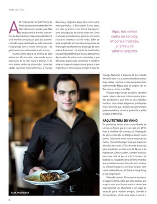 58
ROTEIRO DÃO
A
23.ª edição da Feira de Vinhos de
Nelasaconteceuemsetembro.No
Dão,nãoháoutroeventoigual.Não
só porque reúne a maior concen-
traçãodeprodutoresmasporquetambémé
umamontracomopoucasparadaraconhe-
cer tudo o que está direta ou indiretamente
relacionado com o setor vitivinícola – da
gastronomia ao artesanato e ao turismo.
Nunca como agora os vinhos do Dão
estiveram tão em alta, mas ainda assim
precisam de se dar mais a provar. E de
uma maior união na promoção. Uma das
castas nacionais mais unânimes, a Touriga
Aqui, nos vinhos
como na comida,
impera a tradição,
a terra e os
valores seguros.
CASA AROUQUESA
Nacional,éorigináriadaqui,bemcomooutra,
mais particular, o Encruzado. A seu favor,
um solo granítico com ótima drenagem,
uma conjugação de vários tipos de clima
e altitude considerável, garantia de muita
chuva no inverno e sol no verão; além de
uma amplitude térmica diurna na época de
maturaçãoquefavoreceaproduçãodebons
vinhos.Adesfavor,atradiçãodeminifúndios
edapartilhadaterraquelevouàprevalência
de parcelas de vinha muito reduzidas, o que
dificulta a exploração comercial. E também
umacertaapetênciaparaousarpouco,oque
implicafazertintosquasesempreàbasede
Touriga Nacional e brancos de Encruzado,
deixandoparatrásapotencialidadedeoutras
boascastas–comoéocasodainjustamente
subestimada Baga, que se julgou ser da
Bairrada e, afinal, é do Dão.
Porque importa sair do óbvio, também
neste roteiro não nos ficámos pelos gran-
des produtores, que têm os seus devidos
méritos, mas antes elegemos produtores
mais recentes que, até pelo seu potencial e
pelaenvolvênciaturística,podem(ejáestão
a) fazer a diferença.
ARQUITETURA DO VINHO
Os primeiros vinhos com o selo Quinta de
Lemos só foram para o mercado em 2010,
mas a história não começa aí. Português
de gema radicado na Bélgica desde muito
jovem, Celso de Lemos nunca esqueceu as
raízes. Foi sobretudo por isso que, há várias
décadas, escolheuo Dão,de onde é natural,
para implantar as fábricas da Abyss e da
Habidecor. Destas saem, convém explicar
para que não se perca o fio à meada, as
toalhas e a roupa de cama de fama mundial
quearmazénscomooHarrods,emLondres,
ou o Bloomingdale’s, em Nova Iorque, bem
como hotéis de luxo, do Dubai a Hong Kong,
já não dispensam.
Voltandoàquinta,Celsoqueriaaumentar
a ligação à terra, pelo que esta acabou por
surgir como uma forma natural de ter em
solo nacional um showroom e um lugar de
exceção para receber amigos, clientes e
fornecedores. Uma coisa levou à outra e,
56-67_Dão_CC AP.indd 58 19-09-2014 18:03:56
 