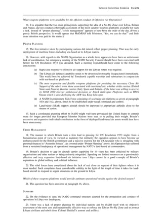 Defence Committee: Evidence Ev w35




What weapons platforms were available for the efﬁcient conduct of Offensive Air Operations?

   14. It is arguable that the two main protagonists supporting the idea of a No-Fly Zone over Libya, Britain
and France, did not conduct a thorough assessment of the most suitable weapons platforms available for such
a task. Instead of “proper planning”, “crisis management” appears to have been the order of the day. (From a
purely British perspective, it would appear that MoD/RAF told Ministers, “Yes, we can do that!” and little
more attention was paid to the matter.)

Proper Planning

  15. The ﬁrst initiative taken by participating nations did indeed reﬂect proper planning. That was the early
deployment of maritime forces including sea-based air to Libyan waters.

   16. However, with regards to the NATO Organisation as a whole there appears to have been an unfortunate
lack of coordination. An emergency meeting of the NATO Security Council should have been convened well
before the UN Resolution 1973 was declared. Such a meeting would/should have come to the following
conclusions:
          (a) Rapid and responsive offensive air support for the Libyan rebels was required.
          (b) The Libyan air defence capability needs to be destroyed/thoroughly incapacitated immediately.
              This would best be achieved by Tomahawk capable warships and submarines in conjunction
              with sea-based air platforms.
          (c) The most responsive and ﬂexible weapons platforms for providing the necessary Close Air
              Support of the rebels were those associated with sea-based air: whether strike carrier (United
              States and France), Harrier carrier (Italy, Spain and Britain—if the latter was willing to reverse
              its SDSR 2010 Harrier withdrawal decision) or Attack Helicopter Platforms such as HMS
              Ocean which is also deploying the AEW Sea King helicopter.
          (d) A NATO Expeditionary Task Force consisting of sea-based air platforms as given at paragraph
              16.b and 16.c, above, needs to be established under naval command and control.
          (e) Land-based ISTAR support aircraft should be deployed to appropriate airﬁelds close to the
              theatre of action.

  17. Such a coordinated planning effort by NATO might well have persuaded the United States to commit
more for longer provided that European Member Nations were seen to be pulling their weight. Britain’s
excessive and expensive individual contribution in the form of deployed land-based air assets would then have
been unnecessary.

Crisis Management

   18. The manner in which Britain took a ﬁrm lead in pressing for UN Resolution 1973 might, from a
humanitarian point of view, be viewed as laudatory but militarily the operation appears to have become an
embarrassment for the British government and a massive expense for the UK taxpayer who is struggling with
personal ﬁnances in “Austerity Britain”. As covered under “Proper Planning” above, this Operation has suffered
from a sustained inadequacy of operational management by NATO’s land-based air commanders.

   19. Britain’s decision to gap its aircraft carrier capability for 10 years has been criticised by military
organisations and other nations as being seriously misguided. Spending our limited resources on a questionably
effective and very expensive land-based air initiative over Libya cannot be a good example of Britain’s
aspirations to global military and political inﬂuence.

  20. The rebel forces have complained about the lack of real close air support of their ﬁghters where it is
most needed. Such complaints have considerable validity in the light of the length of time it takes for land-
based aircraft to respond to urgent situations on the ground in Libya.

Which of these weapons platforms would provide optimum operational results against the desired targets?

  21. This question has been answered at paragraph 16, above.

Summary

  22. On the evidence to date, the NATO command structure adopted for the preparation and conduct of
operations in Libya was inadequate.

  23. There was a lack of proper planning by individual nations and by NATO itself with no objective
assessment of the most cost and operationally effective way to enforce the Libyan No-Fly Zone and to protect
Libyan civilians and rebels from Colonel Gaddafi’s armour and artillery.
 