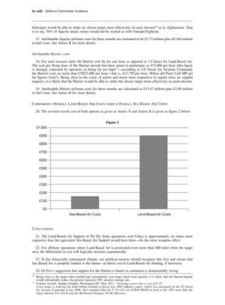 Ev w42 Defence Committee: Evidence




helicopter would be able to strike its chosen target more effectively on each mission16 as in Afghanistan. That
is to say, 50% of Apache attack sorties would not be wasted as with Tornado/Typhoon.

   17. Attributable Apache airframe costs for three months are estimated to be £2.73 million plus £0.364 million
in fuel costs. See Annex B for more details.


Attributable Harrier costs

   18. For each mission sortie the Harrier will ﬂy for one hour as opposed to 3.5 hours for Land-Based Air.
The cost per ﬂying hour of the Harrier aircraft has been stated in parliament as £37,000 per hour (this ﬁgure
is strongly contested by operators as being far too high17—according to US Naval Air Systems Command,
the Harrier costs no more than US$22,000 per hour—that is, £13,750 per hour. Where did Peter Luff MP get
his ﬁgures from?). Being close to the scene of action and much more responsive to urgent close air support
requests, it is likely that the Harrier would be able to strike the chosen target more effectively on each mission.

   19. Attributable Harrier airframe costs for three months are calculated as £13.47 million plus £2.09 million
in fuel costs. See Annex B for more details.


Comparison: Overall Land-Based Air Costs versus Overall Sea-Based Air Costs

     20. The revised overall cost of both options as given at Annex A and Annex B is given in ﬁgure 2 below:


                                                           Figure 2
     £1,000

       £900

       £800

       £700

       £600

       £500

       £400

       £300

       £200

       £100

          £0
                              Sea-Based Air Costs                                   Land-Based Air Costs



Conclusions

  21. The Land-Based Air Support of No Fly Zone operations over Libya is approximately six times more
expensive than the equivalent Sea Based Air Support would have been—for the same weapons effect.

   22. For offshore operations where Land-Based Air is positioned even more than 600 miles from the target
area, the differential in cost will logically increase exponentially.

  23. In this ﬁnancially constrained climate, our political masters should recognise this fact and ensure that
Sea Based Air is properly funded in the future—at direct cost to Land-Based Air funding, if necessary.

     24. Dr Fox’s suggestion that support for the Harrier is based on sentiment is demonstrably wrong.
16
     Being close to the target when briefed and consequently over target much more quickly, it is likely that the Harrier/Apache
     would substantially reduce the present expensive 50% mission wastage rate.
17
     Combat Aircraft, Stephen Trimble, Washington DC: May 2011. “Sweeping review into a cost of F-35.”
     A key target is reducing the $442 billion estimate at ﬁscal year 2002 inﬂation values, which was calculated by the US Naval
     Air Systems Command in late 2009. This estimated that the F 35 will cost US$30,700.00 an hour to ﬂy: 40% more than the
     legacy Boeing F/A-18A-D and the McDonnell Douglas AV-8B [Harrier].
 