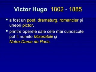 Victor Hugo 1802 - 1885
 a fost un poet, dramaturg, romancier şi
  uneori pictor.
 printre operele sale cele mai cunoscute
  pot fi numite Mizerabilii şi
  Notre-Dame de Paris.
 