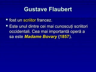 Gustave Flaubert
 fost un scriitor francez.
 Este unul dintre cei mai cunoscuţi scriitori
  occidentali. Cea mai importantă operă a
  sa este Madame Bovary (1857).
 