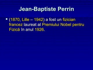 Jean-Baptiste Perrin
 (1870, Lille – 1942) a fost un fizician
  francez laureat al Premiului Nobel pentru
  Fizică în anul 1926.
 