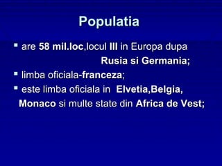 Populatia
 are 58 mil.loc,locul III in Europa dupa
                     Rusia si Germania;
 limba oficiala-franceza;
 este limba oficiala in Elvetia,Belgia,
 Monaco si multe state din Africa de Vest;
 