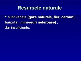 Resursele naturale
 sunt variate (gaze naturale, fier, carbuni,
bauxita , minereuri neferoase) ,
dar insuficiente;
 