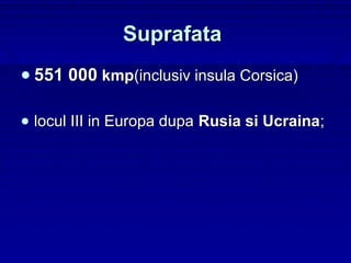 Suprafata
• 551 000 kmp(inclusiv insula Corsica)

• locul III in Europa dupa Rusia si Ucraina;
 