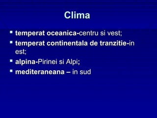 Clima
 temperat oceanica-centru si vest;
 temperat continentala de tranzitie-in
  est;
 alpina-Pirinei si Alpi;
 mediteraneana – in sud
 