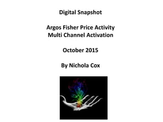 Digital Snapshot
Argos Fisher Price Activity
Multi Channel Activation
October 2015
By Nichola Cox
 