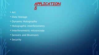 APPLICATION
S
• Art
• Data Storage
• Dynamic Holography
• Holographic interferometry
• Interferometric microscopy
• Sensors and Bisensors
• Security
 
