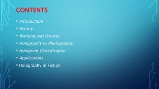 CONTENTS
• Introduction
• History
• Working and Process
• Holography vs Photography
• Hologram Classification
• Applications
• Holography in Fiction
 